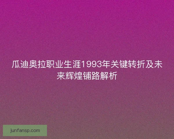 瓜迪奥拉职业生涯1993年关键转折及未来辉煌铺路解析