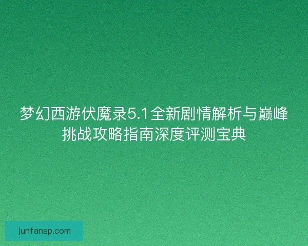 梦幻西游伏魔录5.1全新剧情解析与巅峰挑战攻略指南深度评测宝典
