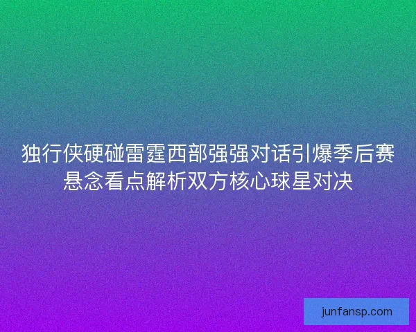 独行侠硬碰雷霆西部强强对话引爆季后赛悬念看点解析双方核心球星对决