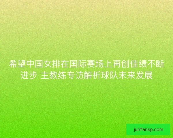 希望中国女排在国际赛场上再创佳绩不断进步 主教练专访解析球队未来发展