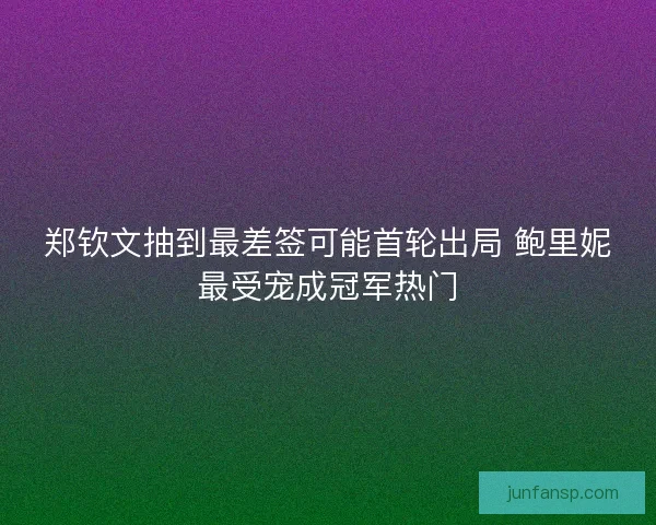 郑钦文抽到最差签可能首轮出局 鲍里妮最受宠成冠军热门