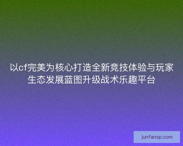 以cf完美为核心打造全新竞技体验与玩家生态发展蓝图升级战术乐趣平台