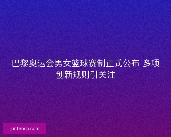 巴黎奥运会男女篮球赛制正式公布 多项创新规则引关注