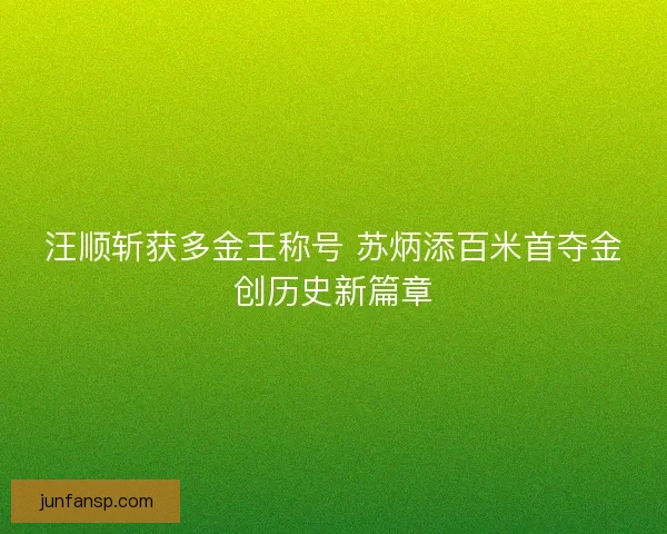 汪顺斩获多金王称号 苏炳添百米首夺金创历史新篇章