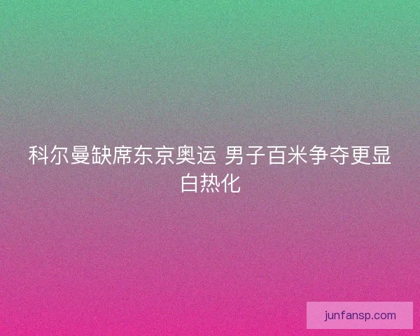科尔曼缺席东京奥运 男子百米争夺更显白热化