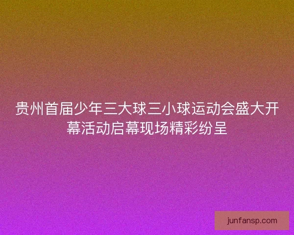 贵州首届少年三大球三小球运动会盛大开幕活动启幕现场精彩纷呈