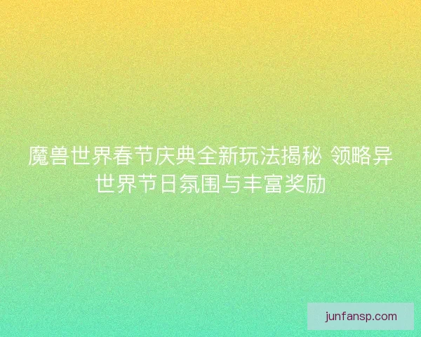 魔兽世界春节庆典全新玩法揭秘 领略异世界节日氛围与丰富奖励