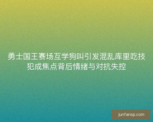 勇士国王赛场互学狗叫引发混乱库里吃技犯成焦点背后情绪与对抗失控