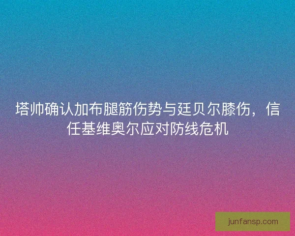 塔帅确认加布腿筋伤势与廷贝尔膝伤，信任基维奥尔应对防线危机