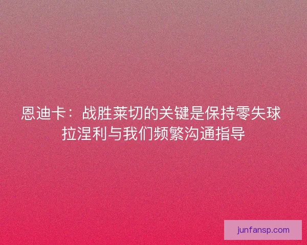 恩迪卡：战胜莱切的关键是保持零失球 拉涅利与我们频繁沟通指导