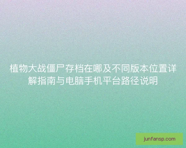 植物大战僵尸存档在哪及不同版本位置详解指南与电脑手机平台路径说明
