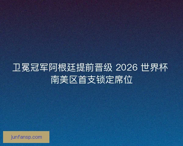 卫冕冠军阿根廷提前晋级 2026 世界杯 南美区首支锁定席位