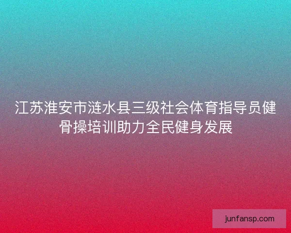 江苏淮安市涟水县三级社会体育指导员健骨操培训助力全民健身发展