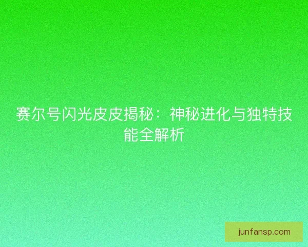 赛尔号闪光皮皮揭秘：神秘进化与独特技能全解析