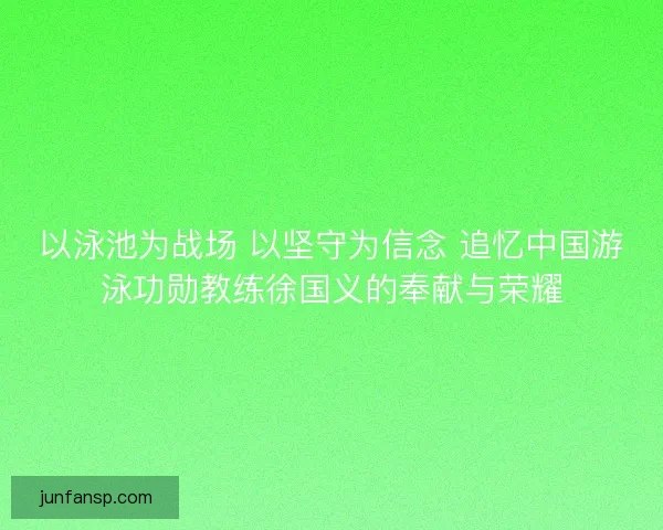 以泳池为战场 以坚守为信念 追忆中国游泳功勋教练徐国义的奉献与荣耀