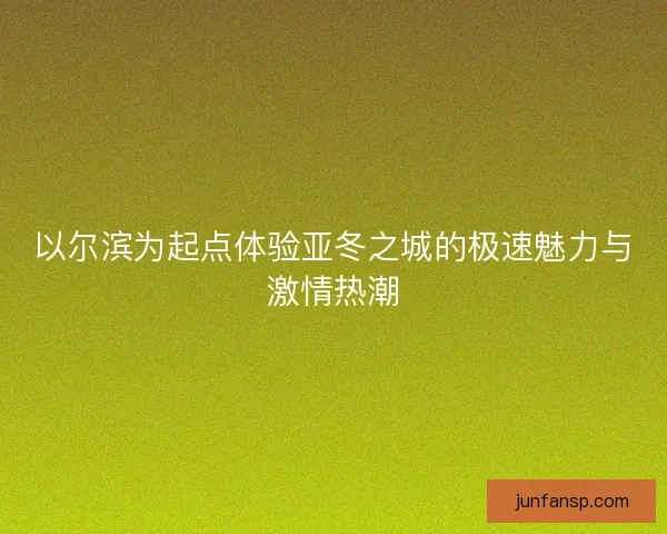 以尔滨为起点体验亚冬之城的极速魅力与激情热潮