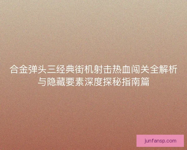 合金弹头三经典街机射击热血闯关全解析与隐藏要素深度探秘指南篇