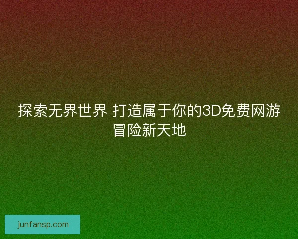 探索无界世界 打造属于你的3D免费网游冒险新天地