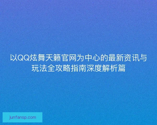 以QQ炫舞天籁官网为中心的最新资讯与玩法全攻略指南深度解析篇