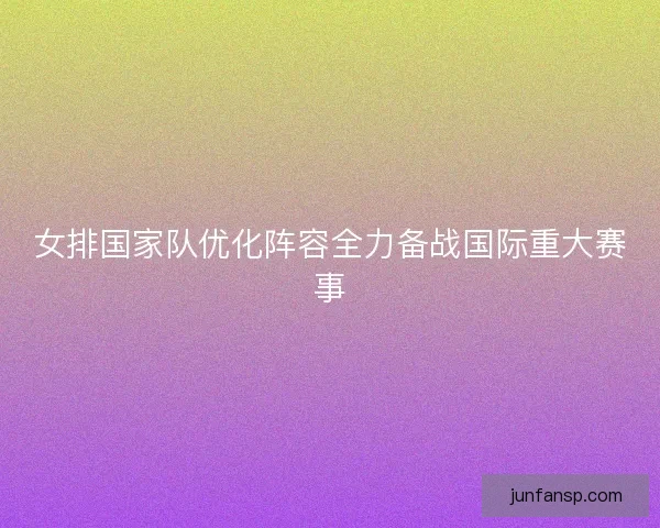 女排国家队优化阵容全力备战国际重大赛事