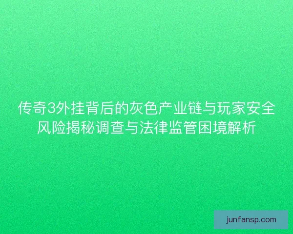 传奇3外挂背后的灰色产业链与玩家安全风险揭秘调查与法律监管困境解析