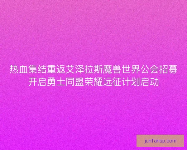 热血集结重返艾泽拉斯魔兽世界公会招募开启勇士同盟荣耀远征计划启动