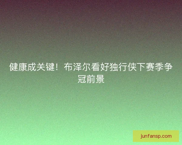 健康成关键！布泽尔看好独行侠下赛季争冠前景