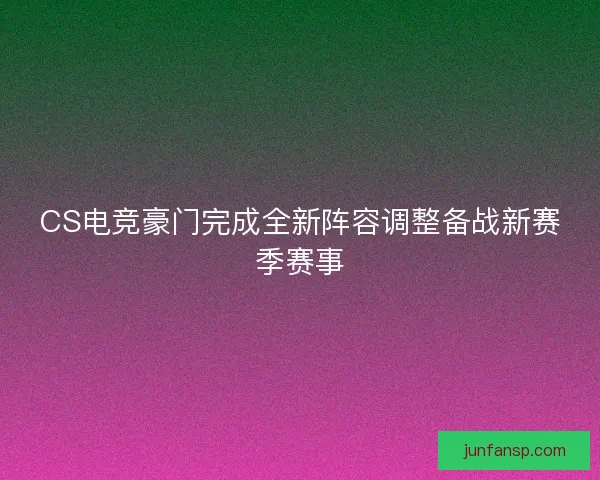 CS电竞豪门完成全新阵容调整备战新赛季赛事