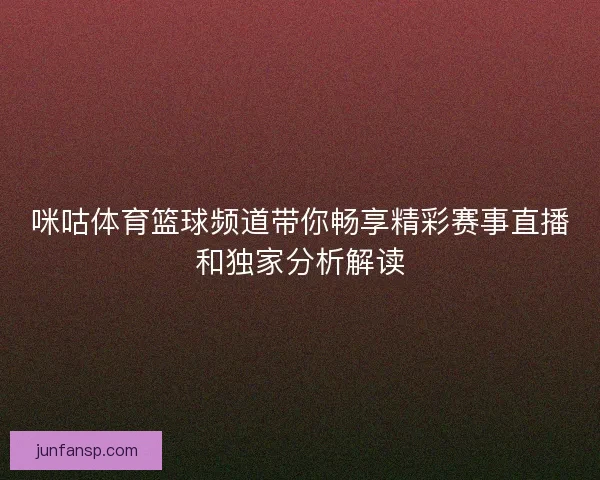 咪咕体育篮球频道带你畅享精彩赛事直播和独家分析解读