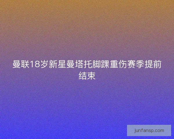 曼联18岁新星曼塔托脚踝重伤赛季提前结束