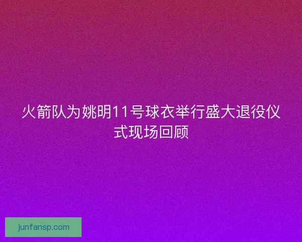 火箭队为姚明11号球衣举行盛大退役仪式现场回顾