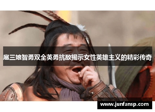 扈三娘智勇双全英勇抗敌揭示女性英雄主义的精彩传奇