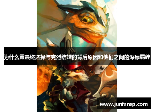 为什么霞最终选择与克烈结婚的背后原因和他们之间的深厚羁绊