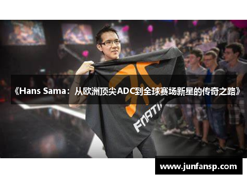 《Hans Sama：从欧洲顶尖ADC到全球赛场新星的传奇之路》
